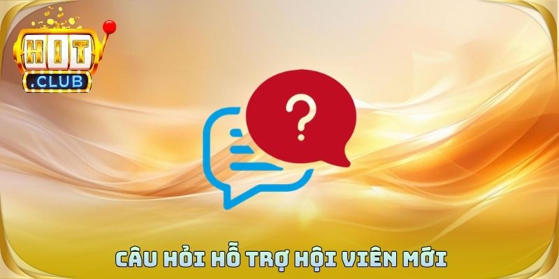 Câu hỏi hỗ trợ hội viên mới