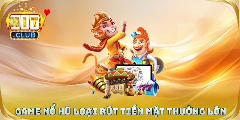 Game nổ hũ loại rút tiền mặt thưởng lớn